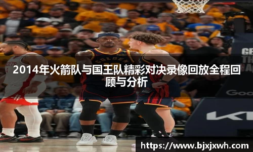 2014年火箭队与国王队精彩对决录像回放全程回顾与分析