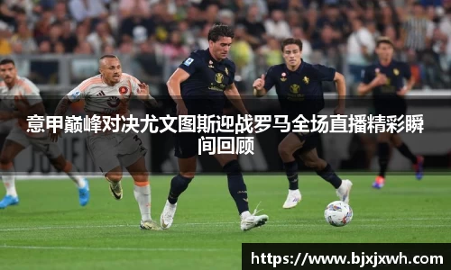 意甲巅峰对决尤文图斯迎战罗马全场直播精彩瞬间回顾