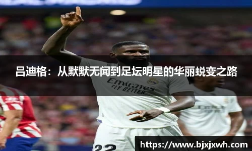 吕迪格：从默默无闻到足坛明星的华丽蜕变之路