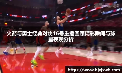 火箭与勇士经典对决16号重播回顾精彩瞬间与球星表现分析
