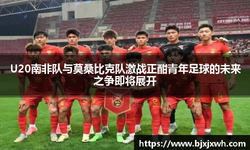 U20南非队与莫桑比克队激战正酣青年足球的未来之争即将展开