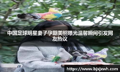 中国足球明星妻子孕期美照曝光温馨瞬间引发网友热议