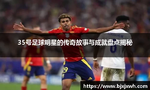 35号足球明星的传奇故事与成就盘点揭秘