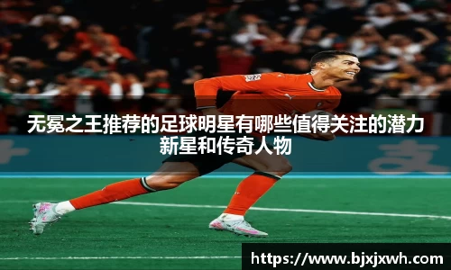 无冕之王推荐的足球明星有哪些值得关注的潜力新星和传奇人物