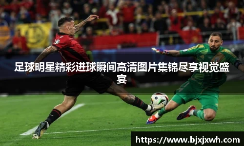 足球明星精彩进球瞬间高清图片集锦尽享视觉盛宴