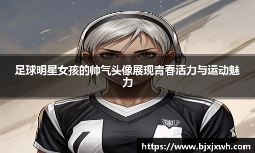 足球明星女孩的帅气头像展现青春活力与运动魅力
